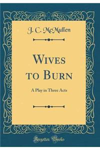 Wives to Burn: A Play in Three Acts (Classic Reprint)