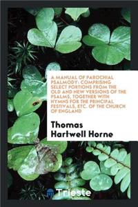 A Manual of Parochial Psalmody: Comprising Select Portions from the Old and New Versions of the Psalms, Together with Hymns for the Principal Festivals, Etc. of the Church of England
