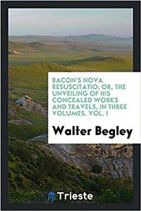 Bacon's Nova Resuscitatio; Or, the Unveiling of His Concealed Works and Travels, in Three Volumes. Vol. I