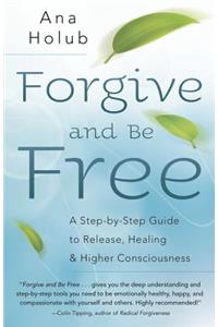 Forgive and Be Free: A Step-By-Step Guide to Release, Healing, and Higher Consciousness