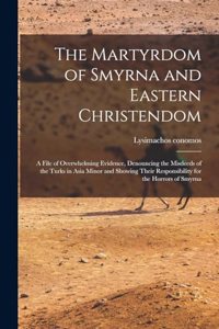 Martyrdom of Smyrna and Eastern Christendom; a File of Overwhelming Evidence, Denouncing the Misdeeds of the Turks in Asia Minor and Showing Their Responsibility for the Horrors of Smyrna