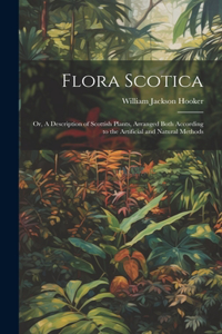 Flora Scotica; or, A Description of Scottish Plants, Arranged Both According to the Artificial and Natural Methods