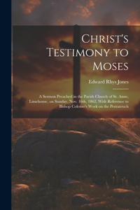 Christ's Testimony to Moses: A Sermon Preached in the Parish Church of St. Anne, Limehouse, on Sunday, Nov. 16th, 1862, With Reference to Bishop Colenso's Work on the Pentateuch