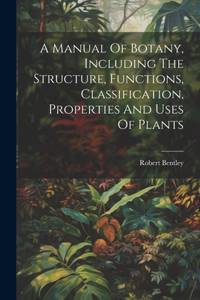 Manual Of Botany, Including The Structure, Functions, Classification, Properties And Uses Of Plants