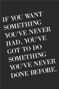 If You Want Something You've Never Had You've Got To Do Something You've Never Done