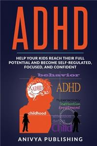 ADHD - Help Your Kids Reach Their Full Potential and Become Self-Regulated, Focused, and Confident