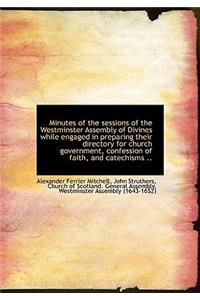 Minutes of the Sessions of the Westminster Assembly of Divines While Engaged in Preparing Their Dire