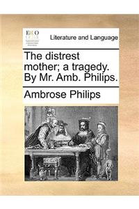 The Distrest Mother; A Tragedy. by Mr. Amb. Philips.