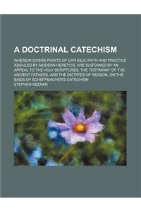 A Doctrinal Catechism; Wherein Divers Points of Catholic Faith and Practice Assailed by Modern Heretics, Are Sustained by an Appeal to the Holy Scri