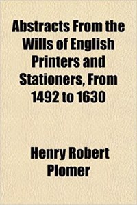 Abstracts from the Wills of English Printers and Stationers, from 1492 to 1630
