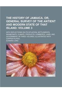 The History of Jamaica. Or, General Survey of the Antient and Modern State of That Island; With Reflections on Its Situation, Settlements, Inhabitants