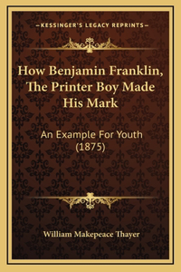 How Benjamin Franklin, The Printer Boy Made His Mark