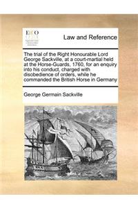 The trial of the Right Honourable Lord George Sackville, at a court-martial held at the Horse-Guards, 1760, for an enquiry into his conduct, charged with disobedience of orders, while he commanded the British Horse in Germany