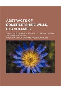 Abstracts of Somersetshire Wills, Etc; Copied from the Manuscript Collections of the Late REV. Frederick Brown Volume 5