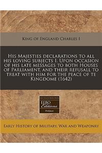 His Majesties Declarations to All His Loving Subjects I. Upon Occasion of His Late Messages to Both Houses of Parliament, and Their Refusall to Treat with Him for the Peace of Te Kingdome (1642)