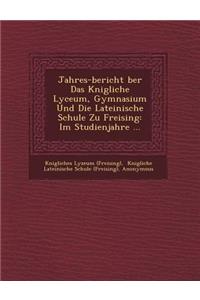 Jahres-bericht �ber Das K�nigliche Lyceum, Gymnasium Und Die Lateinische Schule Zu Freising