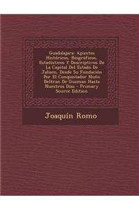 Guadalajara: Apuntes Historicos, Biograficos, Estadisticos y Descriptivos de la Capital del Estado de Jalisco, Desde Su Fundacion P