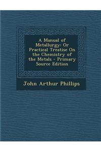 A Manual of Metallurgy: Or Practical Treatise on the Chemistry of the Metals