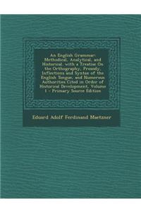An English Grammar: Methodical, Analytical, and Historical. with a Treatise on the Orthography, Prosody, Inflections and Syntax of the English Tongue, and Numerous Authorities Cited in Order of Historical Development, Volume 1