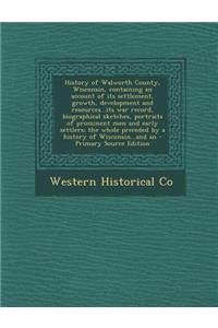 History of Walworth County, Wisconsin, Containing an Account of Its Settlement, Growth, Development and Resources...Its War Record, Biographical Sketches, Portraits of Prominent Men and Early Settlers; The Whole Preceded by a History of Wisconsin..