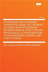 An Introduction to Modern Therapeutics; Being the Croonian Lectures on the Relationship Between Chemical Structure and Physiological Action in Relati