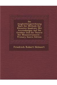 Die Ausgleichungsrechnung Nach Der Methode Der Kleinsten Quadrate: Mit Anwendungen Auf Die Geodasie Und Die Theorie Der Messinstrumente - Primary Source Edition