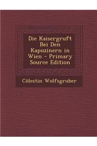 Die Kaisergruft Bei Den Kapuzinern in Wien - Primary Source Edition