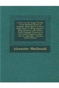 Letters to the Argyll Family: From Elizabeth Queen of England, Mary Queen of Scots, King James VI, King Charles I, King Charles II, and Others. from
