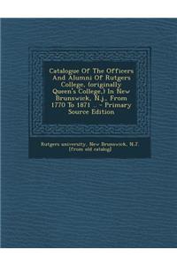 Catalogue of the Officers and Alumni of Rutgers College, (Originally Queen's College, ) in New Brunswick, N.J., from 1770 to 1871 .. - Primary Source Edition