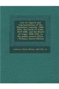 List of Reports and Representations of the Plantation Councils, 1660-1674, the Lords of Trade, 1675-1696, and the Board of Trade, 1696-1782, in the Public Record Office;