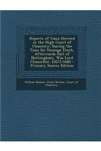 Reports of Cases Decreed in the High Court of Chancery: During the Time Sir Heneage Finch, Afterwards Earl of Nottingham, Was Lord Chancellor. [1673-1
