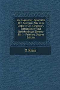 Die Ingenieur-Bauwerke Der Schweiz: Aus Dem Gebiete Des Strassen-, Eisenbahnen-Und Bruckenbaues Neurer Zeit - Primary Source Edition