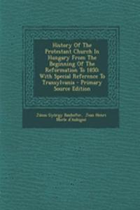 History of the Protestant Church in Hungary from the Beginning of the Reformation to 1850: With Special Reference to Transylvania