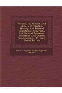 Mexico, Its Ancient and Modern Civilisation, History and Political Conditions, Topography and Natural Resources, Industries and General Development;