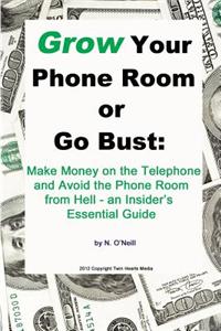 Grow Your Phone Room or Go Bust: Make Money on the Telephone and Avoid the Phone Room from Hell - An Insider's Essential Guide
