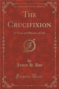 The Crucifixion: In Verse and Rhymes of Life (Classic Reprint)