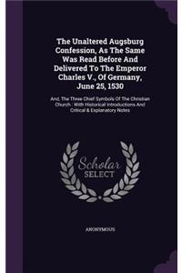 The Unaltered Augsburg Confession, As The Same Was Read Before And Delivered To The Emperor Charles V., Of Germany, June 25, 1530