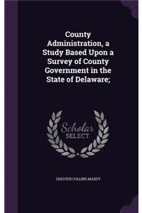 County Administration, a Study Based Upon a Survey of County Government in the State of Delaware;