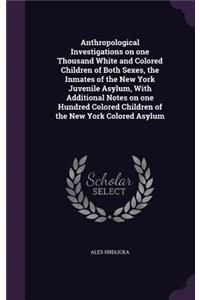 Anthropological Investigations on one Thousand White and Colored Children of Both Sexes, the Inmates of the New York Juvenile Asylum, With Additional Notes on one Hundred Colored Children of the New York Colored Asylum