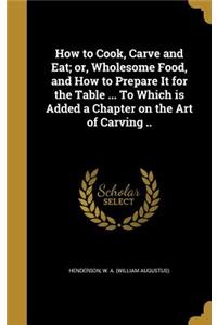 How to Cook, Carve and Eat; or, Wholesome Food, and How to Prepare It for the Table ... To Which is Added a Chapter on the Art of Carving ..