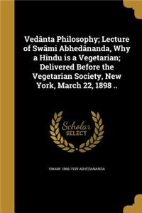 Vedânta Philosophy; Lecture of Swâmi Abhedânanda, Why a Hindu is a Vegetarian; Delivered Before the Vegetarian Society, New York, March 22, 1898 ..