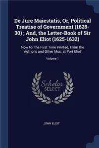 De Jure Maiestatis, Or, Political Treatise of Government (1628-30); And, the Letter-Book of Sir John Eliot (1625-1632)