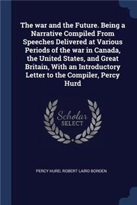 The War and the Future. Being a Narrative Compiled from Speeches Delivered at Various Periods of the War in Canada, the United States, and Great Britain, with an Introductory Letter to the Compiler, Percy Hurd