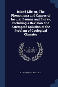 Island Life; or, The Phenomena and Causes of Insular Faunas and Floras, Including a Revision and Attempted Solution of the Problem of Geological Climates