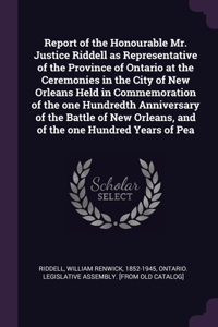 Report of the Honourable Mr. Justice Riddell as Representative of the Province of Ontario at the Ceremonies in the City of New Orleans Held in Commemoration of the one Hundredth Anniversary of the Battle of New Orleans, and of the one Hundred Years