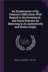 Examination of Bp. Colenso's Difficulties With Regard to the Pentateuch; and Some Reasons for Believing in its Authenticity and Divine Origin