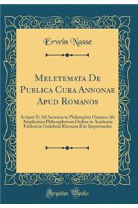 Meletemata de Publica Cura Annonae Apud Romanos: Scripsit Et Ad Summos in Philosophia Honores AB Amplissimo Philosophorum Ordine in Academia Fridericia Guilelmia Rhenana Rite Impetrandos (Classic Reprint)