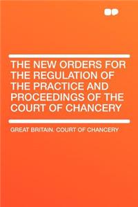 The New Orders for the Regulation of the Practice and Proceedings of the Court of Chancery