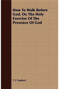 How To Walk Before God, Or, The Holy Exercise Of The Presence Of God