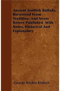 Ancient Scottish Ballads, Recovered From Tradition, And Never Before Published With Notes, Historical And Explanatory